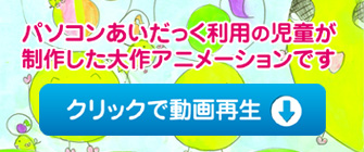 利用者作成のアニメーションご紹介（クリックすると動画の画面へ移動します）