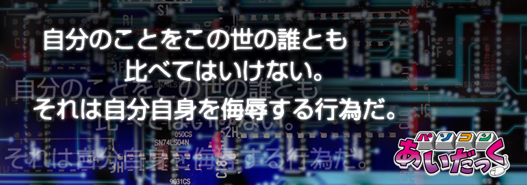 パソコンあいだっく：自分のことをこの世の誰とも比べてはいけない。それは自分自身を侮辱する行為だ。